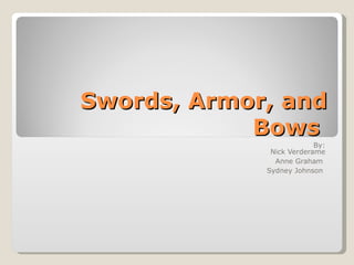 Swords, Armor, and Bows  By: Nick Verderame Anne Graham  Sydney Johnson  