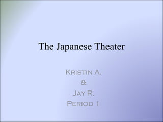 The Japanese Theater Kristin A. & Jay R. Period 1 
