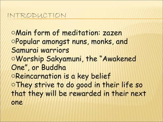 Main form of meditation: zazen Popular amongst nuns, monks, and Samurai warriors Worship Sakyamuni, the “Awakened One”, or Buddha Reincarnation is a key belief They strive to do good in their life so that they will be rewarded in their next one 