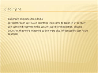 Buddhism originates from India Spread through East Asian countries then came to Japan in 6 th  century Zen come indirectly from the Sanskrit word for meditation, dhyana Countries that were impacted by Zen were also influenced by East Asian countries  