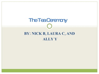 BY: NICK B, LAURA C, AND ALLY Y The Tea Ceremony 