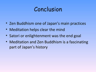 Conclusion Zen Buddhism one of Japan’s main practices Meditation helps clear the mind Satori or enlightenment was the end goal Meditation and Zen Buddhism is a fascinating part of Japan’s history 