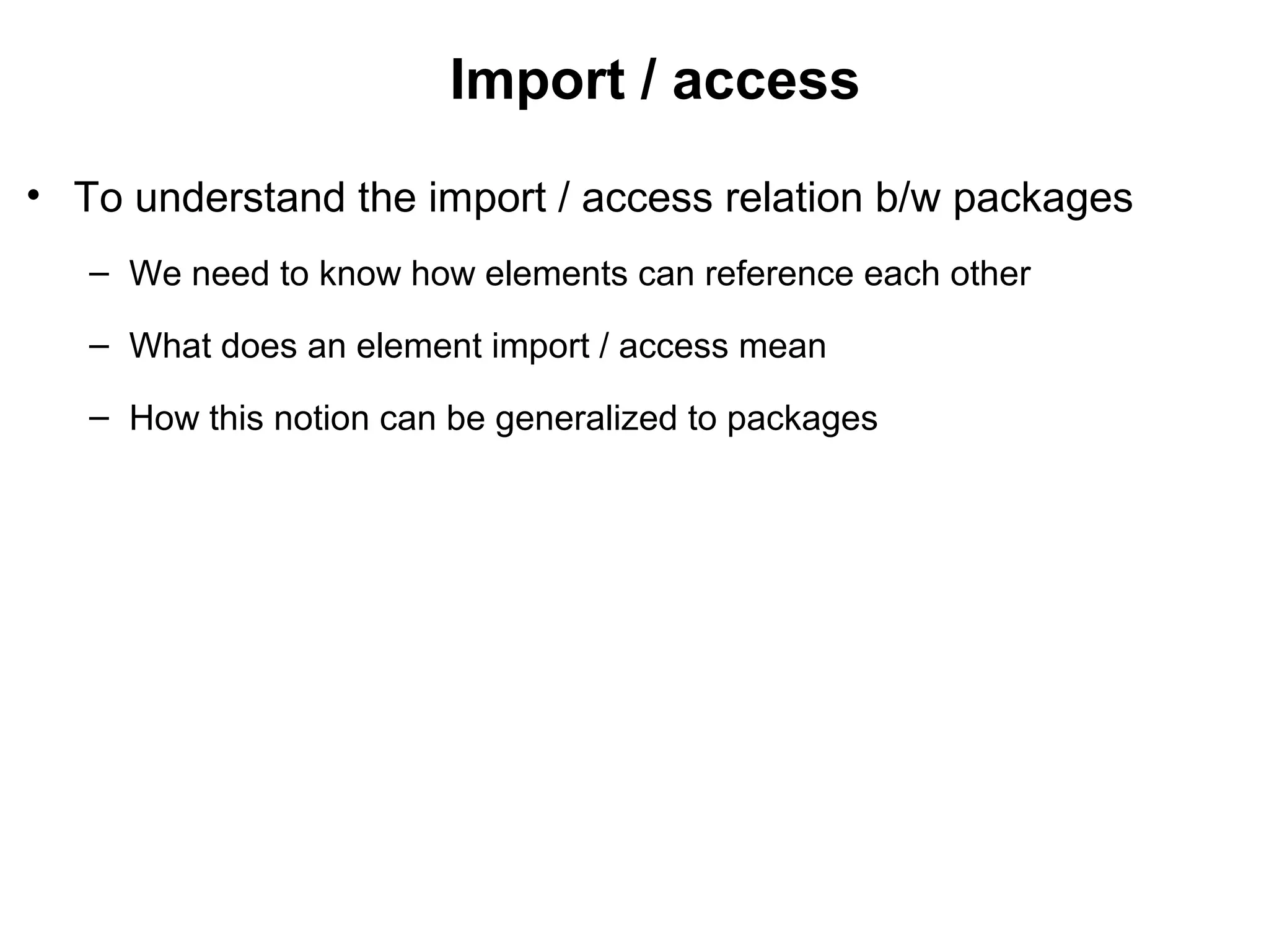 Import / access
• To understand the import / access relation b/w packages
– We need to know how elements can reference each other
– What does an element import / access mean
– How this notion can be generalized to packages
 