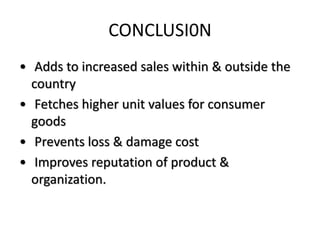 CONCLUSI0N
• Adds to increased sales within & outside the
country
• Fetches higher unit values for consumer
goods
• Prevents loss & damage cost
• Improves reputation of product &
organization.
 