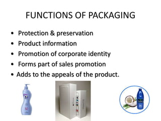 FUNCTIONS OF PACKAGING
• Protection & preservation
• Product information
• Promotion of corporate identity
• Forms part of sales promotion
• Adds to the appeals of the product.
 