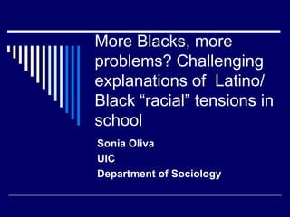 More Blacks, more problems? Challenging explanations of  Latino/Black “racial” tensions in school Sonia Oliva UIC Department of Sociology 