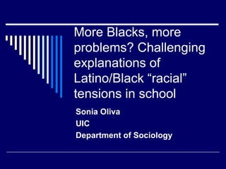 More Blacks, more
problems? Challenging
explanations of
Latino/Black “racial”
tensions in school
Sonia Oliva
UIC
Department of Sociology
 
