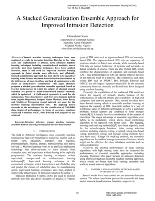 A Stacked Generalization Ensemble Approach for
Improved Intrusion Detection
Oluwafemi Oriola
Department of Computer Science
Adekunle Ajasin University
Akungba Akoko, Nigeria
oluwafemi.oriola@aaua.edu.ng
Abstract—Classical machine learning techniques have been
employed severally in intrusion detection. But due to the rising
cases and sophistication of attacks, more advanced machine
learning techniques including ensemble-based methods, neural
networks and deep learning techniques have been applied.
However, there is still need for improved machine learning
approach to detect attacks more effectively and efficiently.
Stacked generalization approach has been shown to be capable of
learning from features and meta-features but has been limited by
the deficiencies of base classifiers and lack of optimization in the
choice of meta-feature combination. This paper therefore
proposes a stacked generalization ensemble approach based on
two-tier meta-learner, in which the outputs of classical stacked
ensemble are passed to multi-feature-based stacked ensemble,
which is optimized. A Grid-search approach is used for the
optimization. Nine data features and four meta-features derived
from Logistic Regression, Support Vector Machine, Naïve Bayes,
and Multilayer Perceptron neural network are used for the
machine learning classification task. By applying neural
networks as the meta-learner for the classification of NSL-KDD
data, improved performances in terms of accuracy, precision,
recall and F-measure of 0.97, 0.98, 0.98 and 0.98, respectively are
achieved.
Keywords-Intrusion detection system; machine learning;
ensemble method; stacked generalization; two-tier meta-learner
I. INTRODUCTION
The field of Artificial Intelligence, most especially machine
learning has been very beneficial to numerous sectors such as
health care, education, transport and logistics,
pharmaceuticals, finance, energy, manufacturing and public
service[1]. Machine learning refers to an artificial intelligence
technology that allows systems to learn directly from
examples, data, and experience without having to be explicitly
programmed. The machine learning techniques include
supervised, unsupervised or reinforcement learning
techniques[2]. Supervised learning technique is the
commonest technique, which learns from a set of labelled data
and predict the classes of unlabelled data. In manufacturing
sector, supervised learning techniques have been applied to
improve the effectiveness of Intrusion Detection Systems[3].
Intrusion Detection Systems (IDS) are used to monitor
network activities and detect incidents of attacks[3]. Various
types of IDS exist such as signature-based IDS and anomaly-
based IDS. The signature-based IDS rely on repository of
previous attacks to detect new attacks, while anomaly-based
IDS rely on normal behaviour of systems and networks to
detect incidents of attacks. There are also Hybrid IDS, which
combine the characteristics of signature and anomaly-based
IDS. These different types of IDS can operate either at the host
or the network level in a network. The commercial and open
source IDS such as SNORT, Bro, Prelude, Ethereal and
OSSEC are still largely signature-based IDS. In the research
community however, anomaly and hybrid have been designed
using machine learning.
Presently, the capabilities of the traditional IDS could not
match the capacity of network attacks because of the
sophistication of network threats and availability of high-end
computers and network systems. Thus, several novelties have
been devised among which is ensemble machine learning to
improve the capacity of IDS. Ensemble method is a way of
combining same or different approaches to solve a particular
problem; weaker learners are combined to form stronger
learner[4][5]. It usually involves combination of the outputs of
classifiers. The major advantage of ensemble algorithms over
hybrid is its modularity, which allows lesser performing
algorithm to be replaced with better ones. The bagging,
boosting and stacking methods[6][7] have been popularly used
for the mix-of-experts functions. Also, voting selection
methods including majority voting, weighted voting, rule-based
voting, probability voting, and average voting methods have
also been used. Except for stacking methods, the ensemble
algorithms are focused on homogeneous sets of features, which
might not be effective for class imbalance contexts such as
intrusion detection.
However, the existing performances of deep learning
algorithms, with high running costs, have far surpassed the
performances of classical ensemble approaches including
stacking. Therefore, this paper focuses on intrusion detection
using improved stacking ensemble machine learning approach,
which results are better than both existing ensemble and
artificial neural network algorithms.
II. ENSEMBLE AND DEEP NEURAL NETWORKS-BASED
INTRUSION DETECTION
Several works have been carried out on intrusion detection
system. The subsections below present the ensemble and deep
neural network-based intrusion detection, respectively.
International Journal of Computer Science and Information Security (IJCSIS),
Vol. 18, No. 5, May 2020
62 https://sites.google.com/site/ijcsis/
ISSN 1947-5500
 