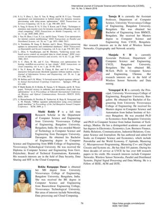 9
[18] S. Li, Y. Zhou, L. Jiao, X. Yan, X. Wang, and M. R.-T. Lyu, “Towards
operational cost minimization in hybrid clouds for dynamic resource
provisioning with delay-aware optimization,” IEEE Transactions on
Services Computing, vol. 8, no. 3, pp. 398–409, 2015.
[19] S. Yang, D. Kwon, H. Yi, Y. Cho, Y. Kwon, and Y. Paek, “Techniques to
minimize state transfer costs for dynamic execution ofﬂoading in mobile
cloud computing,” IEEE Transactions on Mobile Computing, vol. 13,
no. 11, pp. 2648–2660, 2014.
[20] J. Yao, H. Zhou, J. Luo, X. Liu, and H. Guan, “Comic: Cost optimization
for internet content multihoming,” IEEE Transactions on Parallel and
Distributed Systems, vol. 26, no. 7, pp. 1851–1860, 2015.
[21] A. Trombetta, W. Jiang, E. Bertino, and L. Bossi, “Privacy-preserving
updates to anonymous and conﬁdential databases,” IEEE Transactions
on Dependable and Secure Computing, vol. 8, no. 4, pp. 578–587, 2011.
[22] L. Zhou, V. Varadharajan, and M. Hitchens, “Achieving secure role-
based access control on encrypted data in cloud storage,” IEEE trans-
actions on information forensics and security, vol. 8, no. 12, pp. 1947–
1960, 2013.
[23] A. C. Zhou, B. He, and C. Liu, “Monetary cost optimizations for
hosting workﬂow-as-a-service in iaas clouds,” IEEE transactions on
cloud computing, vol. 4, no. 1, pp. 34–48, 2016.
[24] J. Yu, F. Kong, H. Zhao, X. Cheng, R. Hao, and X.-F. Guo, “Non-
interactive forward-secure threshold signature without random oracles,”
Journal of Information Science and Engineering, vol. 28, no. 3, pp.
571–586, 2012.
[25] M. Bellare and S. K. Miner, “A forward-secure digital signature scheme,”
in Annual International Cryptology Conference. Springer, 1999, pp.
431–448.
[26] P. Muthi Reddy, R. D. Rekha, R. Tanuja, S. H. Manjula, and K. R. Venu-
gopal, “Forward secrecy in authentic and anonymous cloud with time
optimization,” in in Proceedings of Fifteenth International Conference
on Wireless and Optical Communications Networks (WOCN 2018).
IEEE, 2018.
[27] A. Ramachandra, K. Pavithra, K. Yashasvini, K. Raja, K. Venugopal, and
L. M. Patnaik, “Ofﬂine signature authentication using cross-validated
graph matching,” in Proceedings of the 2nd Bangalore Annual Compute
Conference. ACM, 2009, p. 7.
Muthi Reddy P is a full time
Research Scholar in the Department
of Computer Science and Engineering
from University Visvesvaraya College
of Engineering, Bangalore University,
Bengaluru, India. He was awarded Master
of Technology in Computer Science and
Engineering from Davangere University,
Davangere. He obtained his Bachelor
of Engineering degree in Computer
Science and Engineering from BMS College of Engineering,
Visvesvaraya Technological University. He was received the
Diploma in Computer Science and Engineering from Govt.
Polytechnic, Board of Technical Examinations, Karnataka.
His research interests are in the ﬁeld of Data Security, Data
Sharing and IOT in the Cloud Computing.
Rekha Rangappa Dasar is obtained
her ME degree from University
Visvesvaraya College of Engineering,
Bangalore University, Bengaluru, India.
She was received the BE degree in
Computer Science and Engineering
from Basaveshwar Engineering College,
Visvesvaraya Technological University.
Her areas of interests include Networking,
Data processing and Cloud Computing.
Tanuja R is currently the Assistant
Professor, Department of Computer
Science, University Visvesvaraya College
of Engineering, Bangalore University,
Bengaluru. She was obtained her
Bachelor of Engineering from BMSCE,
Bengaluru. She received her Masters
degree in Computer Science and
Engineering from UVCE, Bengaluru.
Her research interests are in the ﬁeld of Wireless Sensor
Networks, Cryptography and Network security.
Manjula S H is currently
Associate Professor, Department of
Computer Science and Engineering,
UVCE, Bangalore University,
Bengaluru. She has obtained BE,
M.Tech. Ph.D. in Computer Science
and Engineering, Chennai. Her
research interests are in the ﬁeld of
Wireless Sensor Networks and Data
mining.
Venugopal K R is currently the Prin-
cipal, University Visvesvaraya College of
Engineering, Bangalore University, Ban-
galore. He obtained his Bachelor of En-
gineering from University Visvesvaraya
College of Engineering. He received his
Masters degree in Computer Science and
Automation from Indian Institute of Sci-
ence Bangalore. He was awarded Ph.D
in Economics from Bangalore University
and Ph.D in Computer Science from Indian Institute of Tech-
nology, Madras. He has a distinguished academic career and
has degrees in Electronics, Economics, Law, Business Finance,
Public Relations, Communications, Industrial Relations, Com-
puter Science and Journalism. He has authored and edited 64
books on Computer Science and Economics, which include
Petrodollar and the World Economy, C Aptitude, Mastering
C, Microprocessor Programming, Mastering C++ and Digital
Circuits and Systems etc., He has ﬁled 101 patents. During his
three decades of service at UVCE he has over 640 research
papers to his credit. His research interests include Computer
Networks, Wireless Sensor Networks, Parallel and Distributed
Systems, Digital Signal Processing and Data Mining. He is a
Fellow of IEEE, ACM and ISTE.
International Journal of Computer Science and Information Security (IJCSIS),
Vol. 16, No. 3, March 2018
79 https://sites.google.com/site/ijcsis/
ISSN 1947-5500
 