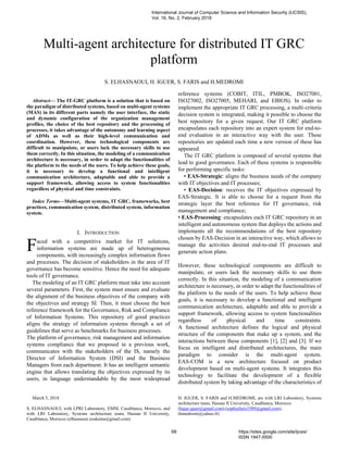 Abstract— The IT-GRC platform is a solution that is based on
the paradigm of distributed systems, based on multi-agent systems
(MAS) in its different parts namely the user interface, the static
and dynamic configuration of the organization management
profiles, the choice of the best repository and the processing of
processes, it takes advantage of the autonomy and learning aspect
of ADMs as well as their high-level communication and
coordination. However, these technological components are
difficult to manipulate, or users lack the necessary skills to use
them correctly. In this situation, the modeling of a communication
architecture is necessary, in order to adapt the functionalities of
the platform to the needs of the users. To help achieve these goals,
it is necessary to develop a functional and intelligent
communication architecture, adaptable and able to provide a
support framework, allowing access to system functionalities
regardless of physical and time constraints.
Index Terms—Multi-agent systems, IT GRC, frameworks, best
practices, communication system, distributed system, information
system.
I. INTRODUCTION
aced with a competitive market for IT solutions,
information systems are made up of heterogeneous
components, with increasingly complex information flows
and processes. The decision of stakeholders in the area of IT
governance has become sensitive. Hence the need for adequate
tools of IT governance.
The modeling of an IT GRC platform must take into account
several parameters. First, the system must ensure and evaluate
the alignment of the business objectives of the company with
the objectives and strategy SI. Then, it must choose the best
reference framework for the Governance, Risk and Compliance
of Information Systems. This repository of good practices
aligns the strategy of information systems through a set of
guidelines that serve as benchmarks for business processes.
The platform of governance, risk management and information
systems compliance that we proposed in a previous work,
communicates with the stakeholders of the IS, namely the
Director of Information System (DSI) and the Business
Managers from each department. It has an intelligent semantic
engine that allows translating the objectives expressed by its
users, in language understandable by the most widespread
March 5, 2018
S. ELHASNAOUI, with LPRI Laboratory, EMSI, Casablanca, Morocco, and
with LRI Laboratory, Systems architecture team, Hassan II University,
Casablanca, Morocco (elhasnaoui.soukaina@gmail.com)
reference systems (COBIT, ITIL, PMBOK, ISO27001,
ISO27002, ISO27005, MEHARI, and EBIOS). In order to
implement the appropriate IT GRC processing, a multi-criteria
decision system is integrated, making it possible to choose the
best repository for a given request. Our IT GRC platform
encapsulates each repository into an expert system for end-to-
end evaluation in an interactive way with the user. These
repositories are updated each time a new version of these has
appeared.
The IT GRC platform is composed of several systems that
lead to good governance. Each of these systems is responsible
for performing specific tasks:
• EAS-Strategic: aligns the business needs of the company
with IT objectives and IT processes;
• EAS-Decision: receives the IT objectives expressed by
EAS-Strategic. It is able to choose for a request from the
strategic layer the best reference for IT governance, risk
management and compliance;
• EAS-Processing: encapsulates each IT GRC repository in an
intelligent and autonomous system that deploys the actions and
implements all the recommendations of the best repository
chosen by EAS-Decision in an interactive way, which allows to
manage the activities desired end-to-end IT processes and
generate action plans.
However, these technological components are difficult to
manipulate, or users lack the necessary skills to use them
correctly. In this situation, the modeling of a communication
architecture is necessary, in order to adapt the functionalities of
the platform to the needs of the users. To help achieve these
goals, it is necessary to develop a functional and intelligent
communication architecture, adaptable and able to provide a
support framework, allowing access to system functionalities
regardless of physical and time constraints.
A functional architecture defines the logical and physical
structure of the components that make up a system, and the
interactions between these components [1], [2] and [3]. If we
focus on intelligent and distributed architectures, the main
paradigm to consider is the multi-agent system.
EAS-COM is a new architecture focused on product
development based on multi-agent systems. It integrates this
technology to facilitate the development of a flexible
distributed system by taking advantage of the characteristics of
H. IGUER, S. FARIS and H.MEDROMI, are with LRI Laboratory, Systems
architecture team, Hassan II University, Casablanca, Morocco
(hajar.iguer@gmail.com),(sophiafaris1989@gmail.com),
(hmedromi@yahoo.fr)
Multi-agent architecture for distributed IT GRC
platform
S. ELHASNAOUI, H. IGUER, S. FARIS and H.MEDROMI
F
International Journal of Computer Science and Information Security (IJCSIS),
Vol. 16, No. 2, February 2018
68 https://sites.google.com/site/ijcsis/
ISSN 1947-5500
 