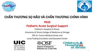 11111
PASS
Pediatric Acute Surgical Support
Children’s Hospital of Illinois
University of Illinois College of Medicine at Chicago
OSF St. Francis Medical Center and
Jump Trading Simulation and Education Center
CHẤN THƯƠNG SỌ NÃO VÀ CHẤN THƯƠNG CHỈNH HÌNH
 
