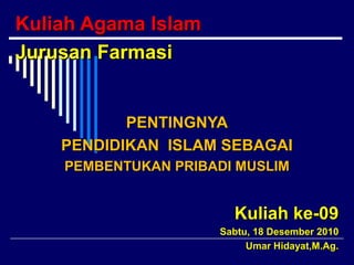 Kuliah Agama Islam
Jurusan Farmasi


           PENTINGNYA
    PENDIDIKAN ISLAM SEBAGAI
    PEMBENTUKAN PRIBADI MUSLIM


                       Kuliah ke-09
                     Sabtu, 18 Desember 2010
                          Umar Hidayat,M.Ag.
 
