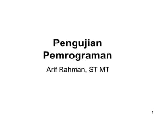 1
Pengujian
Pemrograman
Arif Rahman, ST MT
 