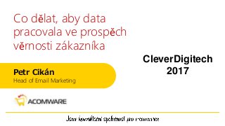 Co dělat, aby data
pracovala ve prospěch
věrnosti zákazníka
Petr Cikán
Head of Email Marketing
CleverDigitech
2017
 