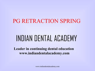 PG RETRACTION SPRING

INDIAN DENTAL ACADEMY
Leader in continuing dental education
www.indiandentalacademy.com

www.indiandentalacademy.com

 
