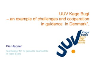 UUV Køge Bugt
– an example of challenges and cooperation
in guidance in Denmark".

Pia Hegner
Teamleader for 16 guidance counsellors
in Team Skole

 