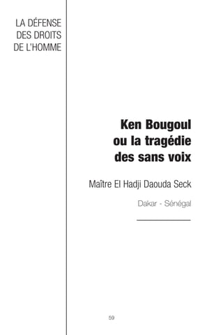 LA DÉFENSE
 DES DROITS
DE L’HOMME




                     Ken Bougoul
                    ou la tragédie
                    des sans voix
              Maître El Hadji Daouda Seck
                          Dakar - Sénégal




                   59
 