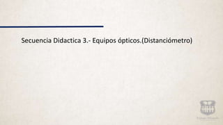 Secuencia Didactica 3.- Equipos ópticos.(Distanciómetro)
 