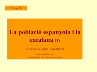 Unitat 9

La població espanyola i la
catalana (1)
(Geografia, ed. Vicens Vives, tema 9)
Rafael Palomero Caro
(Institut Infanta Isabel d’Aragó. Barcelona)

 