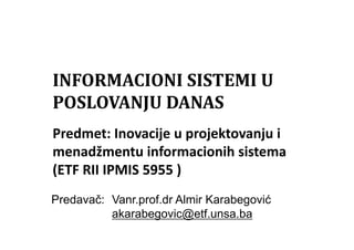 Predmet: Inovacije u projektovanju i
menadžmentu informacionih sistema
(ETF RII IPMIS 5955 )
INFORMACIONI SISTEMI U
POSLOVANJU DANAS
Predavač: Vanr.prof.dr Almir Karabegović
akarabegovic@etf.unsa.ba
 