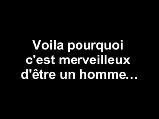 Voila pourquoi  c'est merveilleux  d'être un homme… 