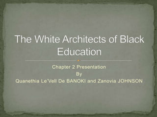 Chapter 2 Presentation By QuanethiaLe’Vell De BANOKI and Zanovia JOHNSON The White Architects of Black Education 