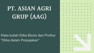 PT. ASIAN AGRI
GRUP (AAG)
Mata kuliah Etika Bisnis dan Profesi
“Etika dalam Perpajakan”
 