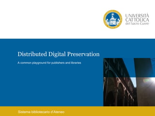 Distributed Digital Preservation
A common playground for publishers and libraries




Sistema bibliotecario d’Ateneo
 
