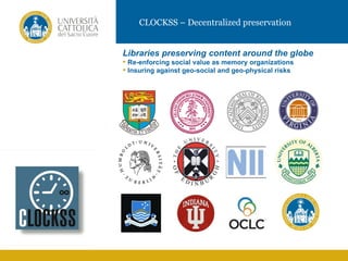 CLOCKSS – Decentralized preservation


           Libraries preserving content around the globe
            Re-enforcing social value as memory organizations
            Insuring against geo-social and geo-physical risks




IMMAGINE
 