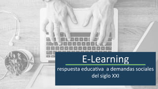 E-Learning
respuesta educativa a demandas sociales
del siglo XXI
 