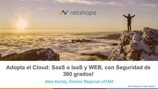 Adopta el Cloud: SaaS o IaaS y WEB, con Seguridad de
360 grados!
Alain Karioty, Director Regional LATAM
2018 © Netskope. All rights reserved.
 