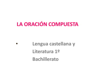 LA ORACIÓN COMPUESTA
• Lengua castellana y
Literatura 1º
Bachillerato
 