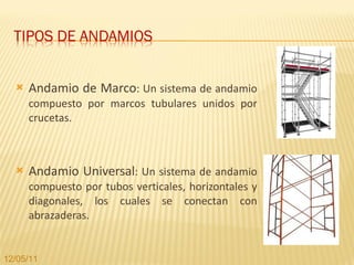 Andamio de Marco : Un sistema de andamio compuesto por marcos tubulares unidos por crucetas. Andamio Universal : Un sistema de andamio compuesto por tubos verticales, horizontales y diagonales, los cuales se conectan con abrazaderas. 