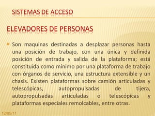 Son maquinas destinadas a desplazar personas hasta una posición de trabajo, con una única y definida posición de entrada y salida de la plataforma; está constituida como mínimo por una plataforma de trabajo con órganos de servicio, una estructura extensible y un chasis. Existen plataformas sobre camión articuladas y telescópicas, autopropulsadas de tijera, autopropulsadas articuladas o telescópicas y plataformas especiales remolcables, entre otras. 