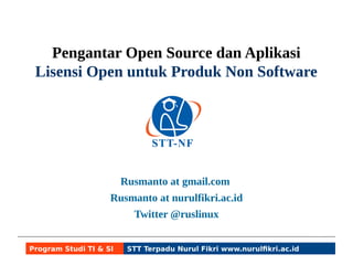 Pengantar Open Source dan Aplikasi 
Lisensi Open untuk Produk Non Software 
Rusmanto at gmail.com 
Rusmanto at nurulfikri.ac.id 
Twitter @ruslinux 
Program Studi TI & SI STT Terpadu Nurul Fikri www.nurulfikri.ac.id 
 