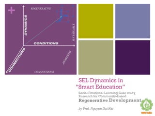 +
SEL Dynamics in
“Smart Education”
Social Emotional Learning Case study
Research for Community-based
Regenerative Development
by Prof. Nguyen Dai Hai
 