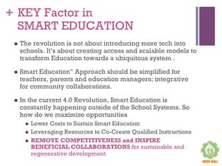 + KEY Factor in
SMART EDUCATION
n  The revolution is not about introducing more tech into
schools. It’s about creating acc...