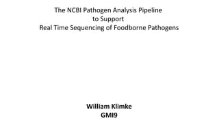 The NCBI Pathogen Analysis Pipeline
to Support
Real Time Sequencing of Foodborne Pathogens
William Klimke
GMI9
 