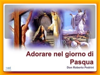 Adorare nel giorno di
Pasqua
Don Roberto Pedrini
 