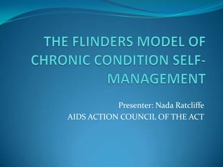 THE FLINDERS MODEL OF CHRONIC CONDITION SELF-MANAGEMENT Presenter: Nada Ratcliffe AIDS ACTION COUNCIL OF THE ACT 
