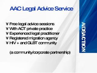 AAC Legal Advice Service Free legal advice sessions  With ACT private practice Experienced legal practitioner Registered migration agency HIV + and GLBT community  (a community/corporate partnership) 