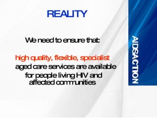REALITY We need to ensure that: high quality, flexible, specialist   aged care services are available for people living HIV and    affected communities  