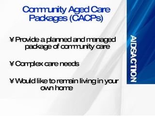 Community Aged Care Packages (CACPs) Provide a planned and managed  package of community care Complex care needs  Would like to remain living in your  own home  