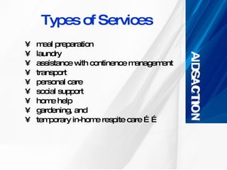 Types of Services meal preparation  laundry  assistance with continence management transport  personal care  social support  home help  gardening, and  temporary in-home respite care …… 