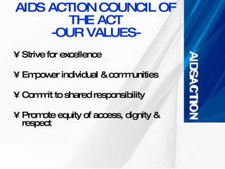 AIDS ACTION COUNCIL OF THE ACT -OUR VALUES- Strive for excellence Empower individual & communities Commit to shared responsibility Promote equity of access, dignity & respect 