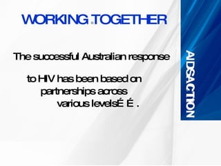 WORKING TOGETHER The successful Australian response  to HIV has been based on  partnerships across  various levels……. 
