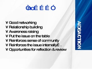 “ no………” Good networking  Relationship building Awareness raising  Put the issue on the table Reinforces sense of community Reinforces the issue internally…. Opportunities for reflection & review 