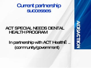 Current partnership successes ACT SPECIAL NEEDS DENTAL  HEALTH PROGRAM  In partnership with ACT Health….. (community/government) 