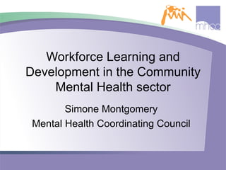Workforce Learning and Development in the Community Mental Health sector Simone Montgomery Mental Health Coordinating Council 