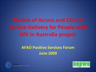 Models of Access and Clinical Service Delivery for People with HIV in Australia project AFAO Positive Services Forum June 2009 